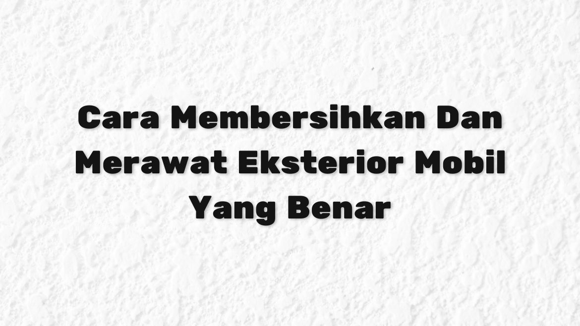 Cara Membersihkan Dan Merawat Eksterior Mobil Yang Benar Cara Membersihkan Dan Merawat Eksterior Mobil Yang Benar