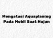 Mengatasi Aquaplaning Pada Mobil Saat Hujan