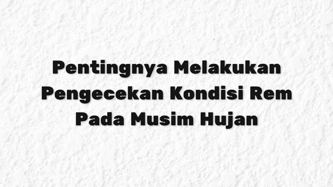 Pentingnya Melakukan Pengecekan Kondisi Rem Pada Musim Hujan