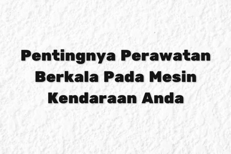 Pentingnya Perawatan Berkala Pada Mesin Kendaraan Anda Pentingnya Perawatan Berkala Pada Mesin Kendaraan Anda